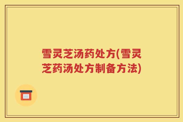 雪灵芝汤药处方(雪灵芝药汤处方制备方法)