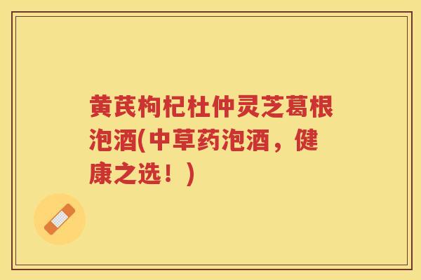 黄芪枸杞杜仲灵芝葛根泡酒(中草药泡酒,健康之选!) 黄芪枸杞杜仲灵芝葛根泡酒(中草药泡酒,健康之选!)