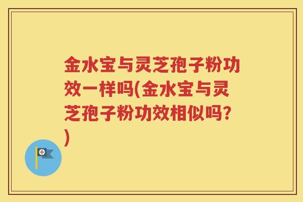 金水宝与灵芝孢子粉功效一样吗(金水宝与灵芝孢子粉功效相似吗？)