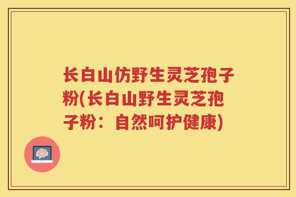 长白山仿野生灵芝孢子粉(长白山野生灵芝孢子粉:自然呵护健康) 长白山仿野生灵芝孢子粉(长白山野生灵芝孢子粉:自然呵护健康)