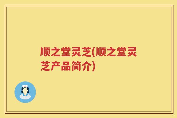 顺之堂灵芝(顺之堂灵芝产品简介) 顺之堂灵芝(顺之堂灵芝产品简介)