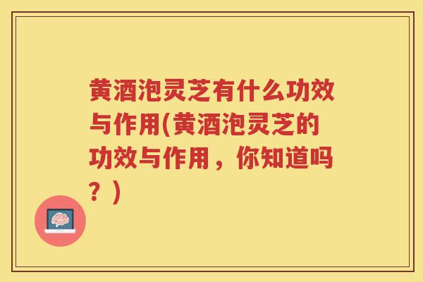 黄酒泡灵芝有什么功效与作用(黄酒泡灵芝的功效与作用,你知道吗?) 黄酒泡灵芝有什么功效与作用(黄酒泡灵芝的功效与作用,你知道吗?)