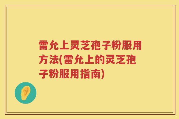雷允上灵芝孢子粉服用方法(雷允上的灵芝孢子粉服用指南)