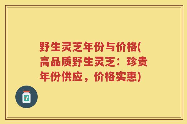 野生灵芝年份与价格(高品质野生灵芝：珍贵年份供应，价格实惠)