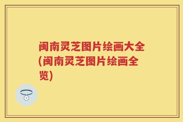 闽南灵芝图片绘画大全(闽南灵芝图片绘画全览) 闽南灵芝图片绘画大全(闽南灵芝图片绘画全览)
