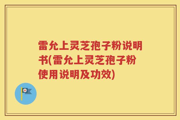 雷允上灵芝孢子粉说明书(雷允上灵芝孢子粉使用说明及功效) 雷允上灵芝孢子粉说明书(雷允上灵芝孢子粉使用说明及功效)