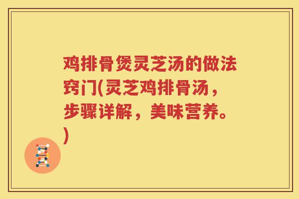 鸡排骨煲灵芝汤的做法窍门(灵芝鸡排骨汤,步骤详解,美味营养。) 鸡排骨煲灵芝汤的做法窍门(灵芝鸡排骨汤,步骤详解,美味营养。)