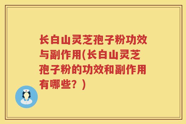长白山灵芝孢子粉功效与副作用(长白山灵芝孢子粉的功效和副作用有哪些？)