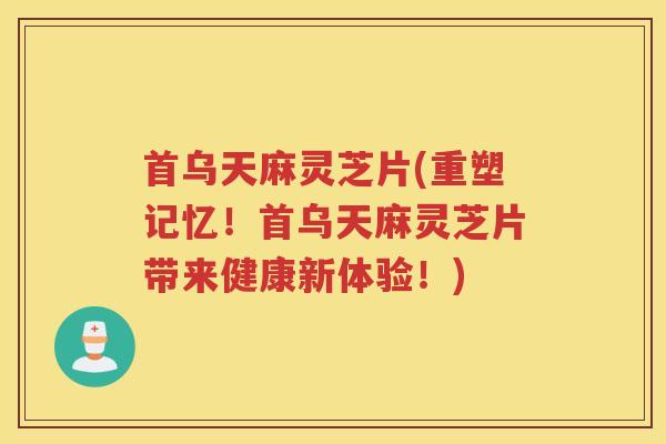 首乌天麻灵芝片(重塑记忆!首乌天麻灵芝片带来健康新体验!) 首乌天麻灵芝片(重塑记忆!首乌天麻灵芝片带来健康新体验!)