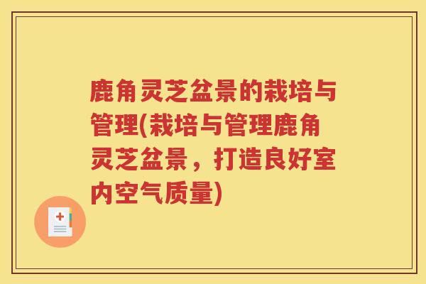 鹿角灵芝盆景的栽培与管理(栽培与管理鹿角灵芝盆景，打造良好室内空气质量)