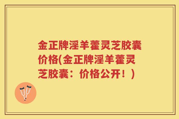 金正牌淫羊藿灵芝胶囊价格(金正牌淫羊藿灵芝胶囊：价格公开！)