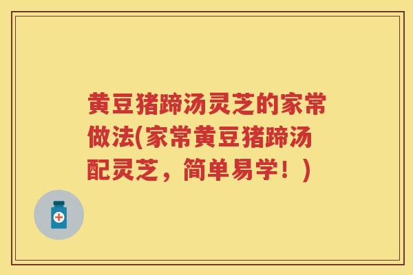 黄豆猪蹄汤灵芝的家常做法(家常黄豆猪蹄汤配灵芝，简单易学！)