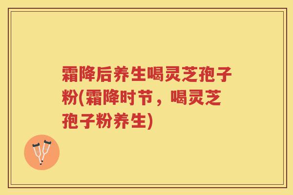 霜降后养生喝灵芝孢子粉(霜降时节，喝灵芝孢子粉养生)