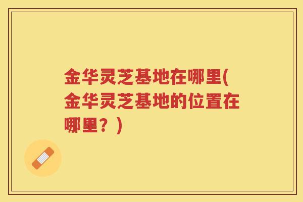 金华灵芝基地在哪里(金华灵芝基地的位置在哪里？)