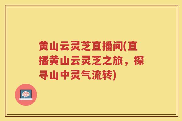 黄山云灵芝直播间(直播黄山云灵芝之旅，探寻山中灵气流转)