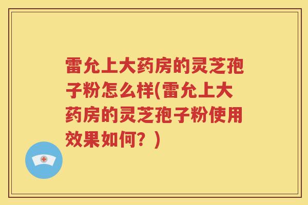 雷允上大药房的灵芝孢子粉怎么样(雷允上大药房的灵芝孢子粉使用效果如何?) 雷允上大药房的灵芝孢子粉怎么样(雷允上大药房的灵芝孢子粉使用效果如何?)
