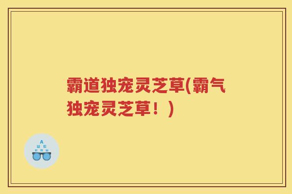 霸道独宠灵芝草(霸气独宠灵芝草！)