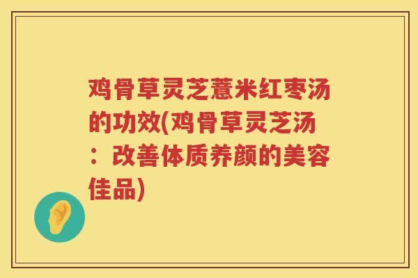 鸡骨草灵芝薏米红枣汤的功效(鸡骨草灵芝汤：改善体质养颜的美容佳品)