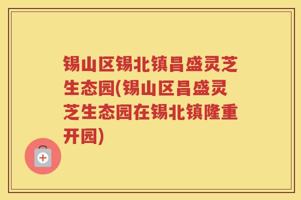 锡山区锡北镇昌盛灵芝生态园(锡山区昌盛灵芝生态园在锡北镇隆重开园) 锡山区锡北镇昌盛灵芝生态园(锡山区昌盛灵芝生态园在锡北镇隆重开园)
