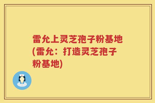 雷允上灵芝孢子粉基地(雷允:打造灵芝孢子粉基地) 雷允上灵芝孢子粉基地(雷允:打造灵芝孢子粉基地)