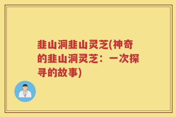 韭山洞韭山灵芝(神奇的韭山洞灵芝：一次探寻的故事)