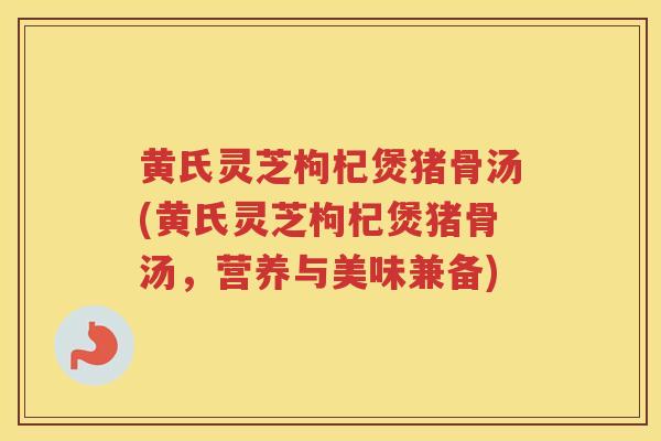 黄氏灵芝枸杞煲猪骨汤(黄氏灵芝枸杞煲猪骨汤,营养与美味兼备) 黄氏灵芝枸杞煲猪骨汤(黄氏灵芝枸杞煲猪骨汤,营养与美味兼备)
