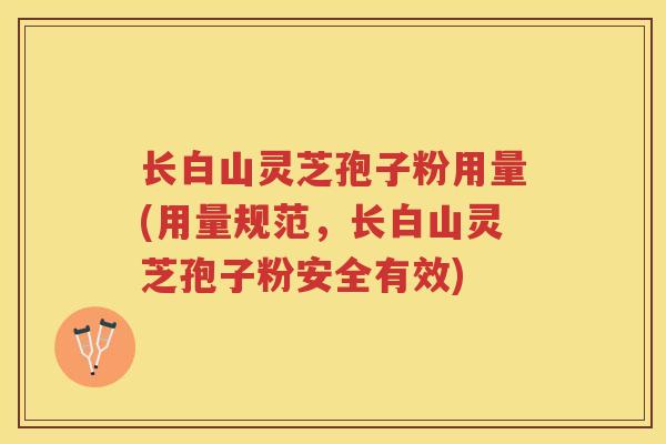 长白山灵芝孢子粉用量(用量规范,长白山灵芝孢子粉安全有效) 长白山灵芝孢子粉用量(用量规范,长白山灵芝孢子粉安全有效)
