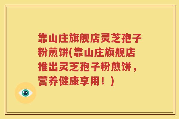 靠山庄旗舰店灵芝孢子粉煎饼(靠山庄旗舰店推出灵芝孢子粉煎饼，营养健康享用！)