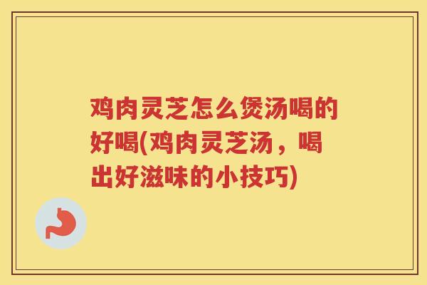 鸡肉灵芝怎么煲汤喝的好喝(鸡肉灵芝汤,喝出好滋味的小技巧) 鸡肉灵芝怎么煲汤喝的好喝(鸡肉灵芝汤,喝出好滋味的小技巧)