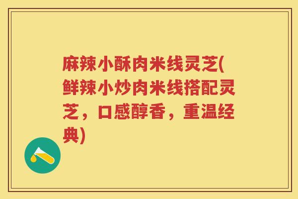 麻辣小酥肉米线灵芝(鲜辣小炒肉米线搭配灵芝，口感醇香，重温经典)
