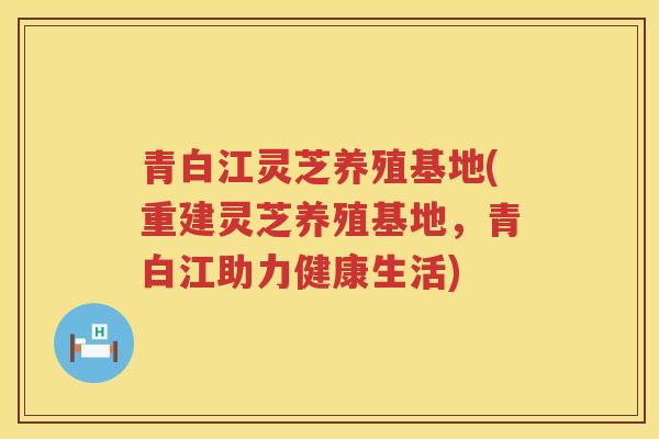青白江灵芝养殖基地(重建灵芝养殖基地，青白江助力健康生活)