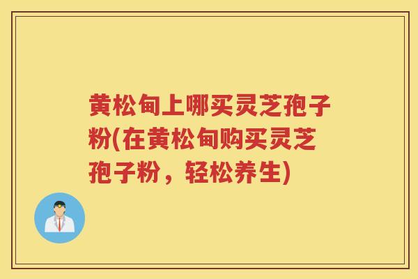 黄松甸上哪买灵芝孢子粉(在黄松甸购买灵芝孢子粉，轻松养生)