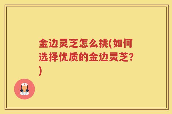 金边灵芝怎么挑(如何选择优质的金边灵芝？)