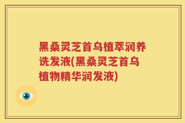 黑桑灵芝首乌植萃润养诜发液(黑桑灵芝首乌植物精华润发液) 黑桑灵芝首乌植萃润养诜发液(黑桑灵芝首乌植物精华润发液)