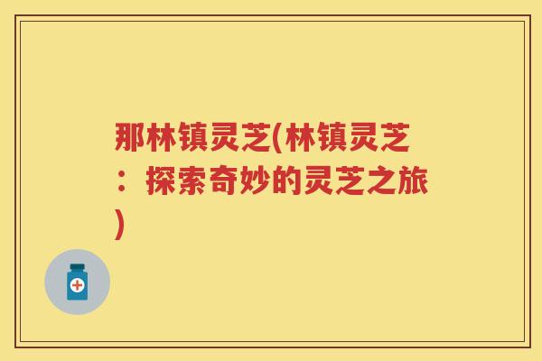 那林镇灵芝(林镇灵芝:探索奇妙的灵芝之旅) 那林镇灵芝(林镇灵芝:探索奇妙的灵芝之旅)