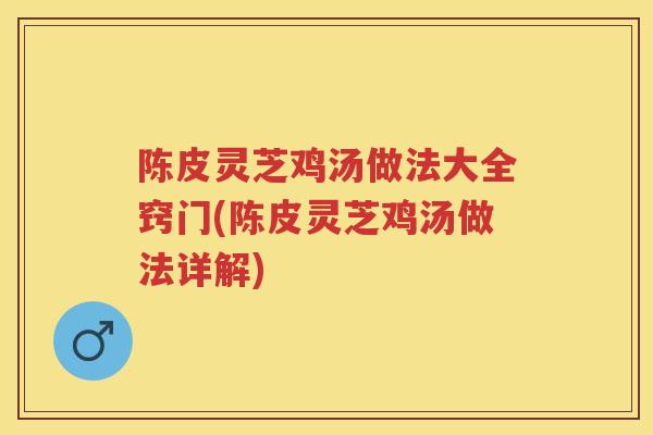 陈皮灵芝鸡汤做法大全窍门(陈皮灵芝鸡汤做法详解) 陈皮灵芝鸡汤做法大全窍门(陈皮灵芝鸡汤做法详解)