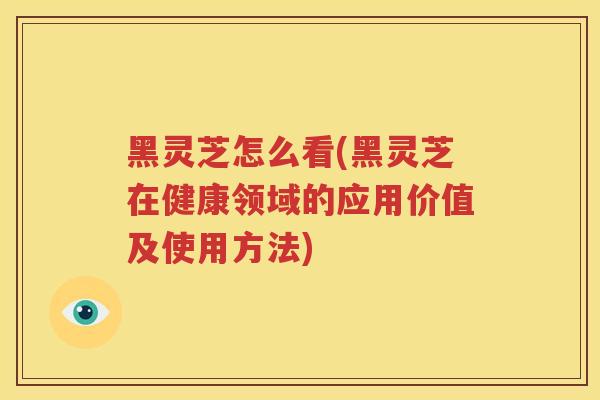 黑灵芝怎么看(黑灵芝在健康领域的应用价值及使用方法) 黑灵芝怎么看(黑灵芝在健康领域的应用价值及使用方法)