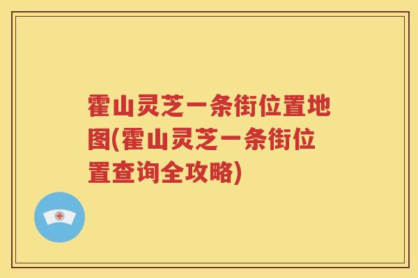 霍山灵芝一条街位置地图(霍山灵芝一条街位置查询全攻略)
