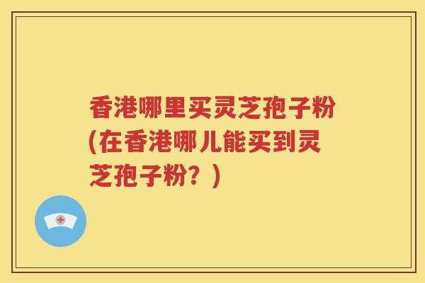 香港哪里买灵芝孢子粉(在香港哪儿能买到灵芝孢子粉?) 香港哪里买灵芝孢子粉(在香港哪儿能买到灵芝孢子粉?)