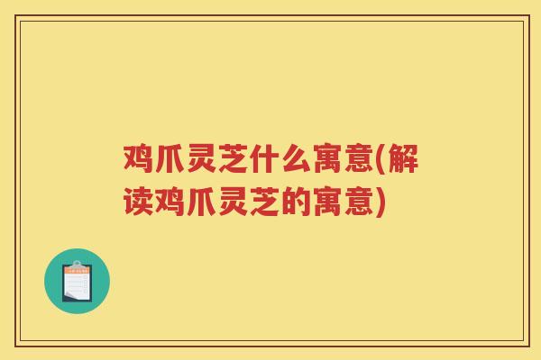 鸡爪灵芝什么寓意(解读鸡爪灵芝的寓意) 鸡爪灵芝什么寓意(解读鸡爪灵芝的寓意)