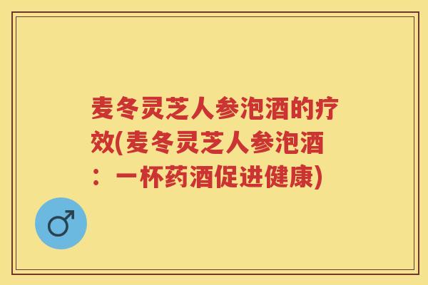 麦冬灵芝人参泡酒的疗效(麦冬灵芝人参泡酒：一杯药酒促进健康)