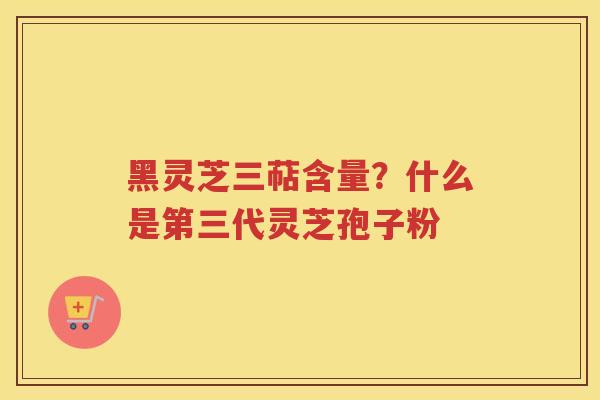 黑灵芝三萜含量？什么是第三代灵芝孢子粉