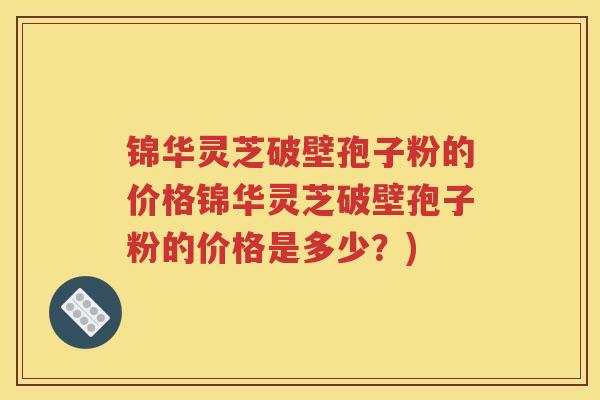 锦华灵芝破壁孢子粉的价格锦华灵芝破壁孢子粉的价格是多少？)