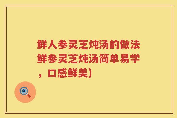 鲜人参灵芝炖汤的做法鲜参灵芝炖汤简单易学，口感鲜美)