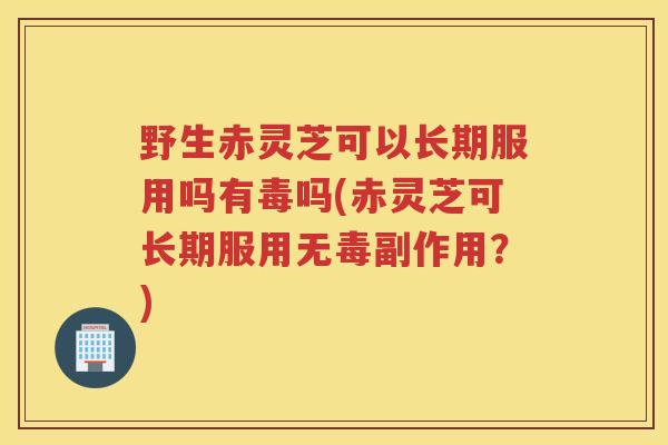野生赤灵芝可以长期服用吗有毒吗(赤灵芝可长期服用无毒副作用?) 野生赤灵芝可以长期服用吗有毒吗(赤灵芝可长期服用无毒副作用?)