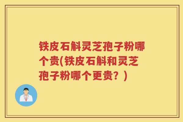 铁皮石斛灵芝孢子粉哪个贵(铁皮石斛和灵芝孢子粉哪个更贵？)