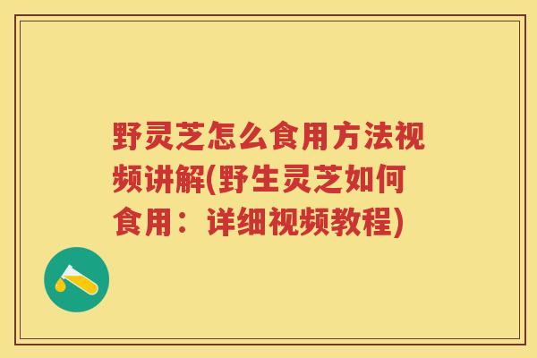 野灵芝怎么食用方法视频讲解(野生灵芝如何食用:详细视频教程) 野灵芝怎么食用方法视频讲解(野生灵芝如何食用:详细视频教程)