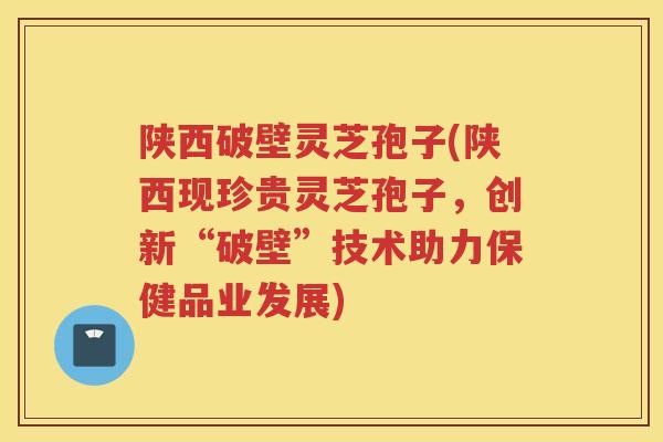 陕西破壁灵芝孢子(陕西现珍贵灵芝孢子,创新“破壁”技术助力保健品业发展) 陕西破壁灵芝孢子(陕西现珍贵灵芝孢子,创新“破壁”技术助力保健品业发展)