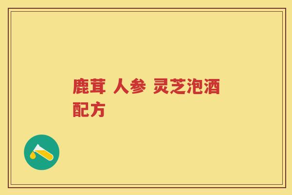 鹿茸 人参 灵芝泡酒配方