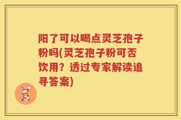 阳了可以喝点灵芝孢子粉吗(灵芝孢子粉可否饮用?透过专家解读追寻答案) 阳了可以喝点灵芝孢子粉吗(灵芝孢子粉可否饮用?透过专家解读追寻答案)